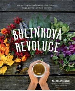 Bylinková revoluce – Více než 65 receptů na léčivé čaje, elixíry, tinktury, sirupy, pokrmy a produkty péče o tělo