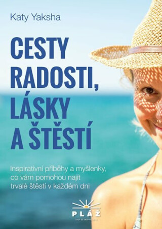 Cesty radosti, lásky a štěstí - Inspirativní příběhy a myšlenky, co vám pomohou najít trvalé štěstí v každém dni