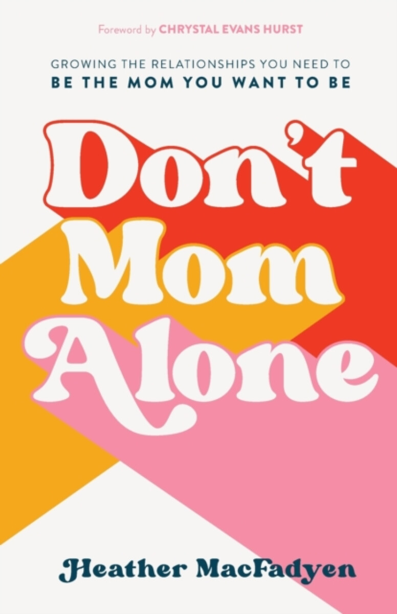 Don`t Mom Alone â€“ Growing the Relationships You Need to Be the Mom You Want to Be