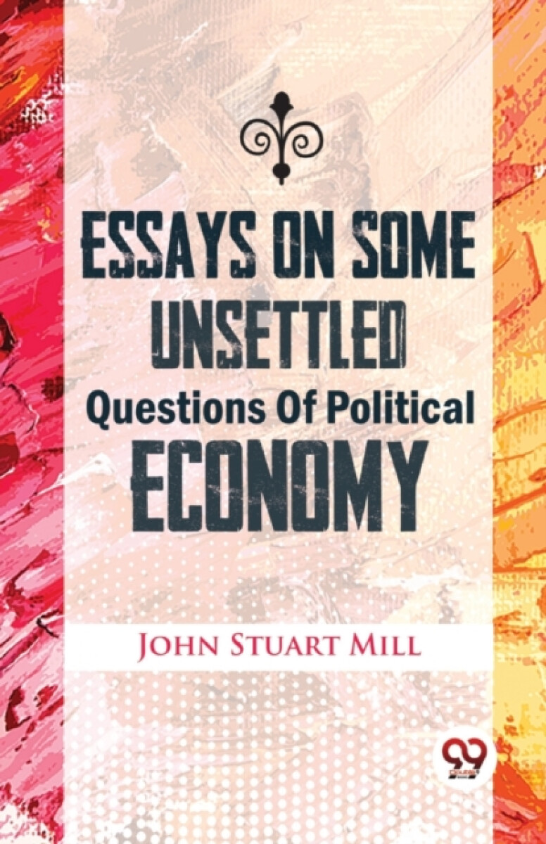 Essays on Some Unsettled Questions of Political Economy