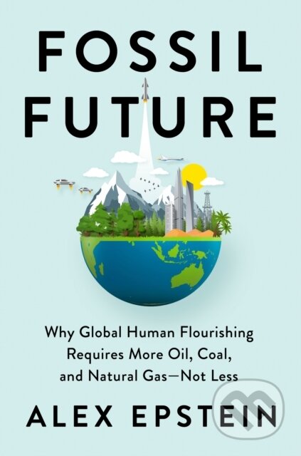 Fossil Future (Why Global Human Florishing Requires More Oil, Coal, and Natural Gas
