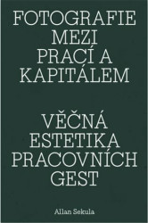 Fotografie mezi prací a kapitálem / Věčná estetika pracovních gest - Allan Sekula