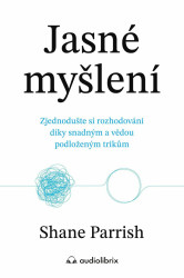 Jasné myšlení - Zjednodušte si rozhodování díky snadným a vědou podloženým trikům - Shane Parrish