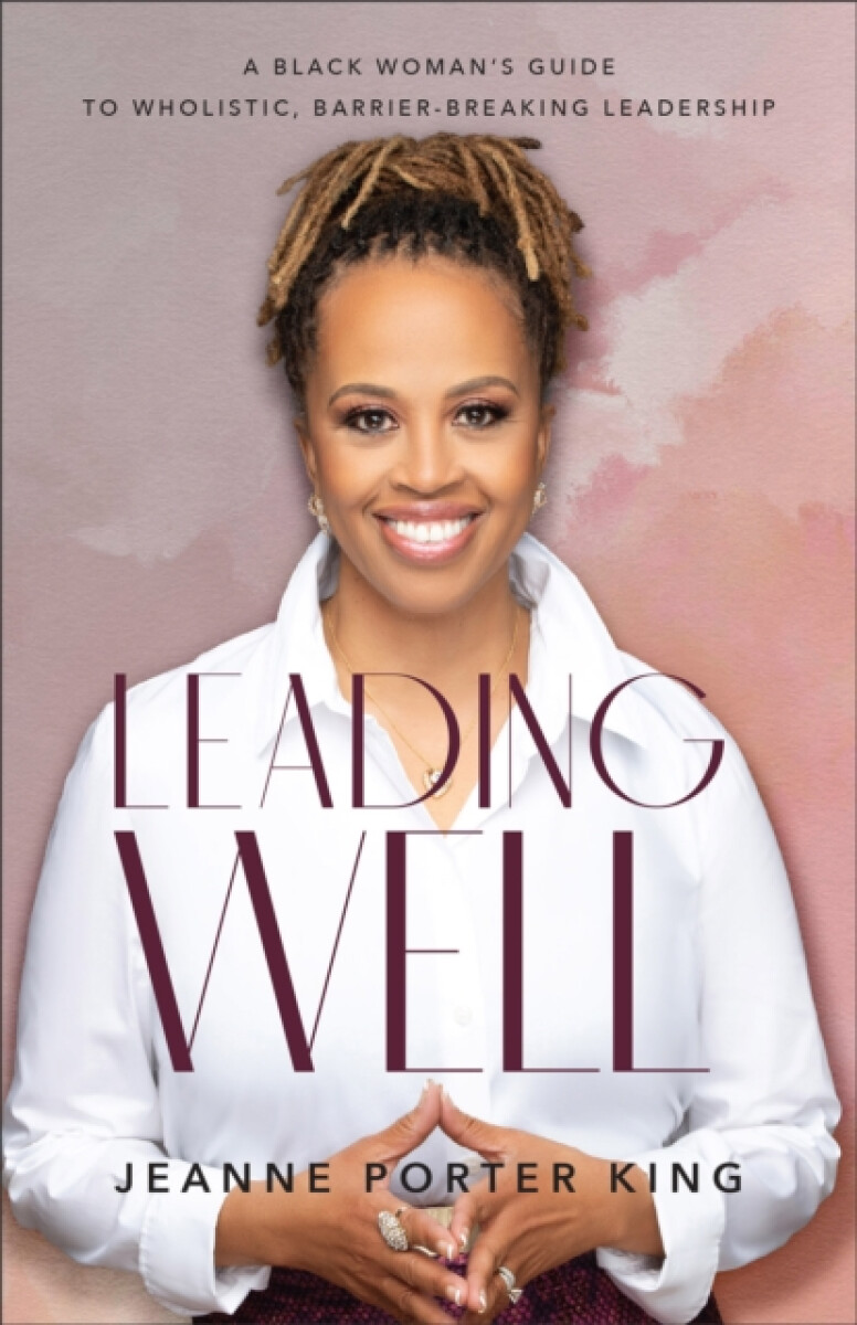 Leading Well â€“ A Black Woman`s Guide to Wholistic, Barrierâ€“Breaking Leadership