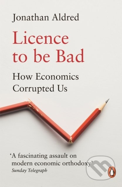 Licence to be Bad (How Economics Corrupted Us)
