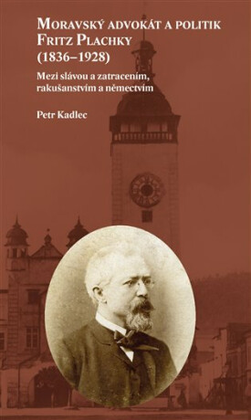Moravský advokát a politik Fritz Plachky (1836-1928) - Mezi slávou a zatracením, rakušanstvím a němectvím