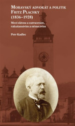 Moravský advokát a politik Fritz Plachky (1836-1928) - Mezi slávou a zatracením, rakušanstvím a němectvím