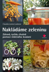 Nakládáme zeleninu - Zdravě, rychle, chutně pomocí mléčného kvašení - Claudia Lorenz-Ladener