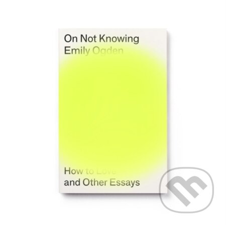 On Not Knowing (How to Love and Other Essays)