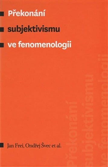 Překonání subjektivismu ve fenomenologii - Jan Frei, Ondřej Švec, kolektiv autorů