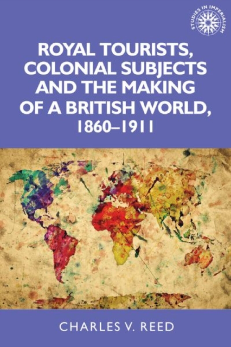 Royal Tourists, Colonial Subjects and the Making of a British World, 1860â€“1911