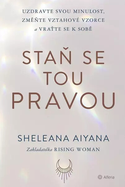 Staň se tou pravou - Uzdravte svou minulost, změňte vztahové vzorce a vraťte se k sobě - Sheleana Aiyana