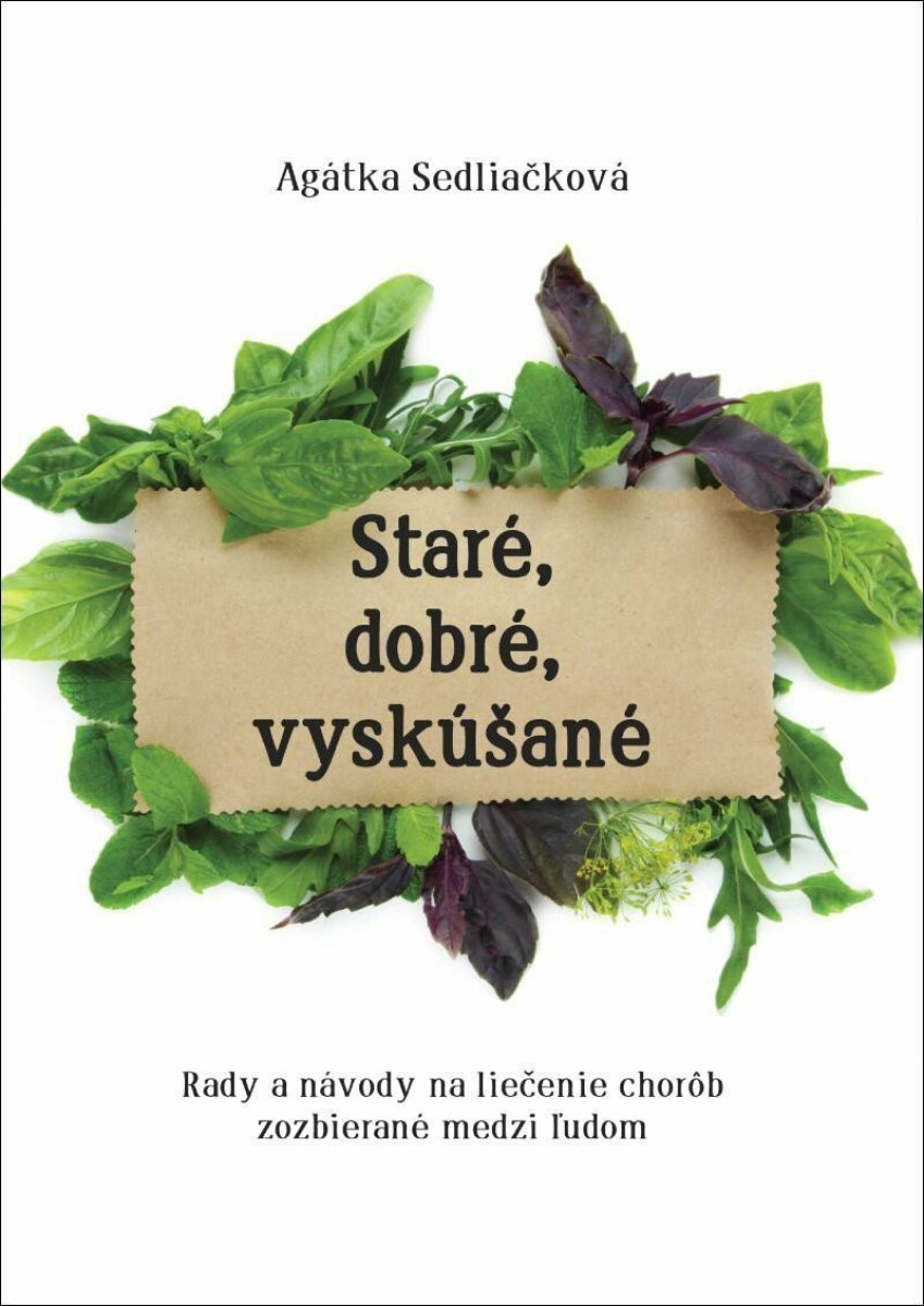 Staré, dobré, vyskúšané - Rady a návody na liečenie chorôb, zozbieraná medzi ľudom - Sedliačková Agátka