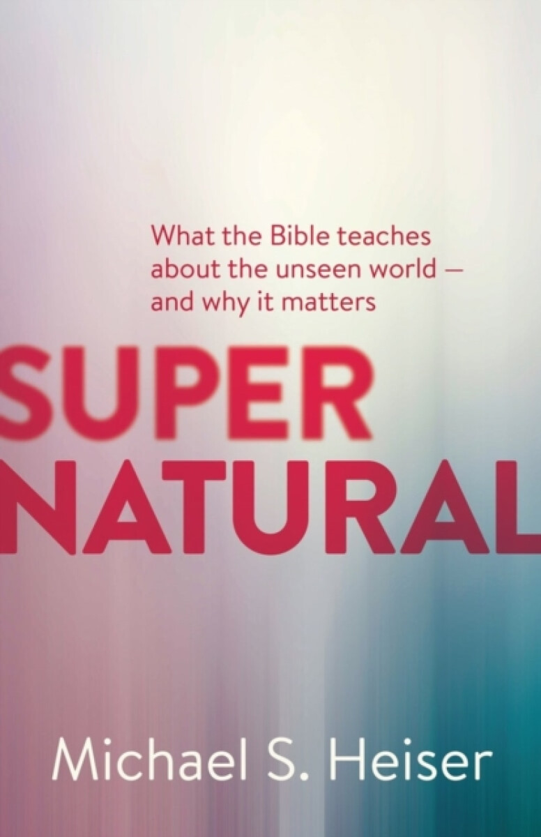 Supernatural â€“ What the Bible Teaches About the Unseen World â€“ and Why It Matters