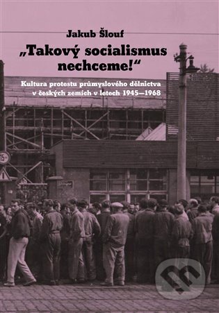 Takový socialismus nechceme! (Kultura protestu průmyslového dělnictva v českých zemích v letech 1945