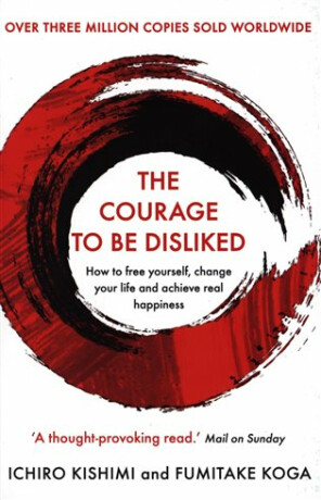 The Courage To Be Disliked : How to free yourself, change your life and achieve real happiness