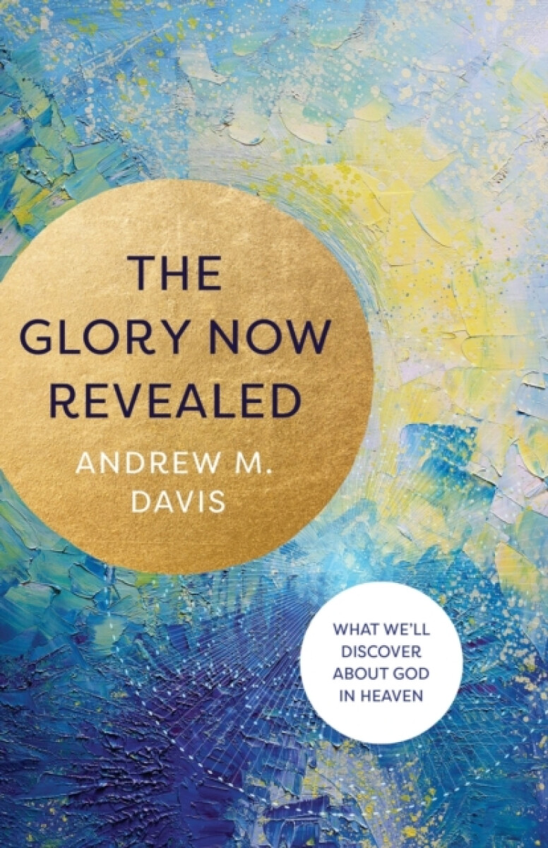 The Glory Now Revealed â€“ What We`ll Discover about God in Heaven