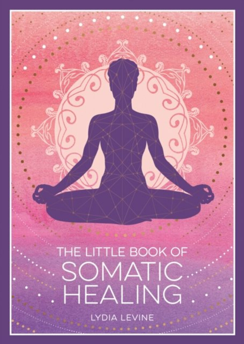 The Little Book of Somatic Healing: A Beginner's Guide to the Art of Body Psychology