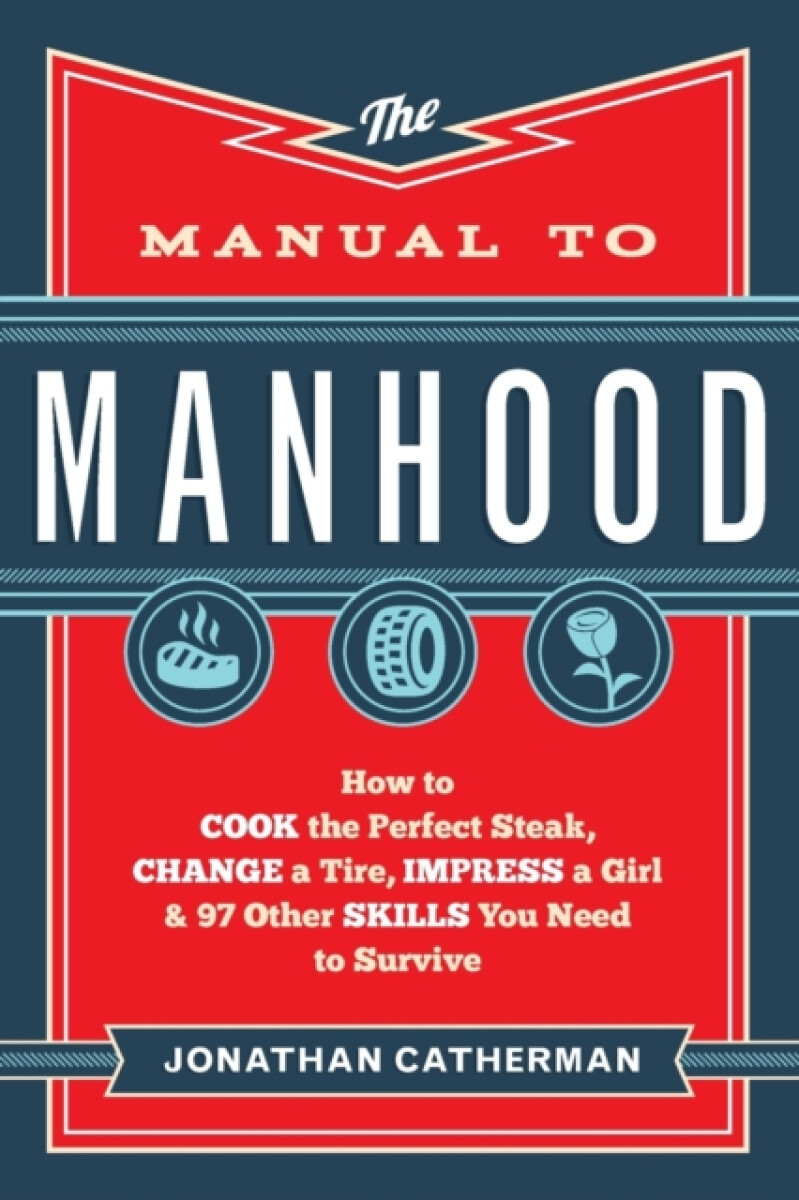The Manual to Manhood â€“ How to Cook the Perfect Steak, Change a Tire, Impress a Girl & 97 Other Skills You Need to Survive