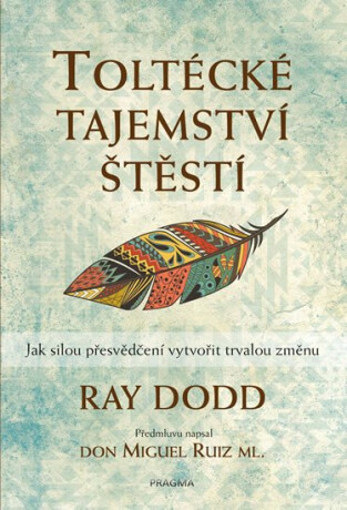 Toltécké tajemství štěstí - Jak silou přesvědčení vytvořit trvalou změnu