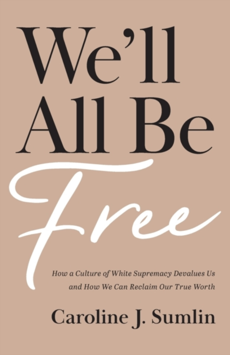 We`ll All Be Free â€“ How a Culture of White Supremacy Devalues Us and How We Can Reclaim Our True Worth