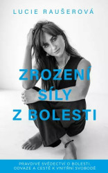 Zrození síly z bolesti - Pravdivé svědectví o bolesti, odvaze a cestě k vnitřní svobodě - Raušerová Lucie